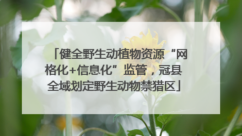 健全野生动植物资源“网格化+信息化”监管，冠县全域划定野生动物禁猎区