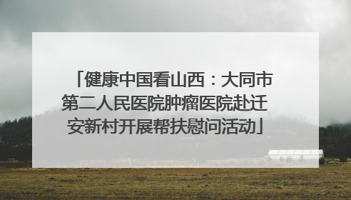 健康中国看山西：大同市第二人民医院肿瘤医院赴迁安新村开展帮扶慰问活动