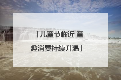 儿童节临近 童趣消费持续升温
