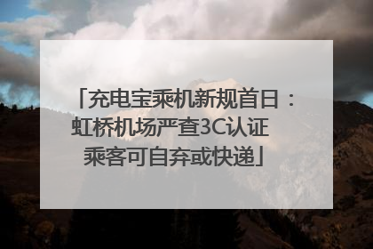充电宝乘机新规首日：虹桥机场严查3C认证 乘客可自弃或快递