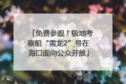 免费参观！极地考察船“雪龙2”号在海口面向公众开放