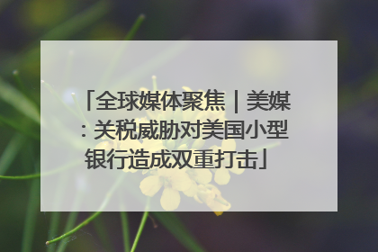 全球媒体聚焦｜美媒：关税威胁对美国小型银行造成双重打击