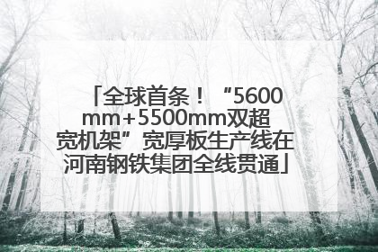 全球首条！“5600mm+5500mm双超宽机架”宽厚板生产线在河南钢铁集团全线贯通