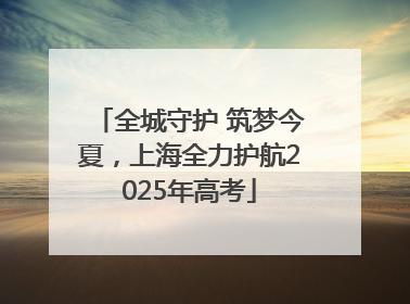 全城守护 筑梦今夏，上海全力护航2025年高考