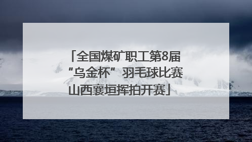 全国煤矿职工第8届“乌金杯”羽毛球比赛山西襄垣挥拍开赛