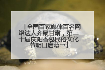 全国百家媒体百名网络达人齐聚甘肃，第二十届庆阳香包民俗文化节明日启幕→