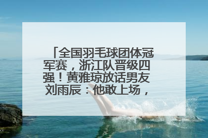 全国羽毛球团体冠军赛，浙江队晋级四强！黄雅琼放话男友刘雨辰：他敢上场，我一个劲遛他