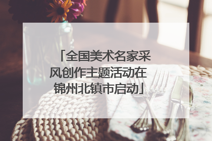 全国美术名家采风创作主题活动在锦州北镇市启动