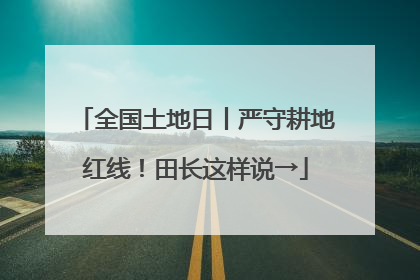全国土地日丨严守耕地红线！田长这样说→