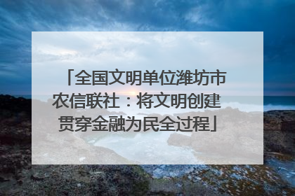 全国文明单位潍坊市农信联社：将文明创建贯穿金融为民全过程