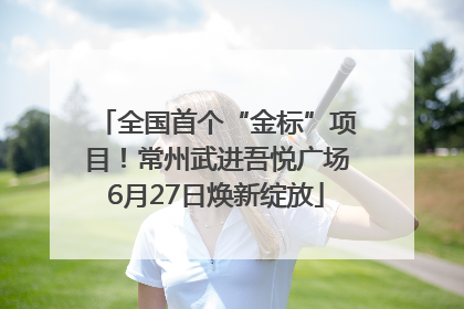 全国首个“金标”项目！常州武进吾悦广场6月27日焕新绽放