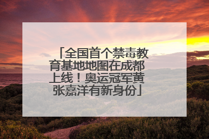 全国首个禁毒教育基地地图在成都上线！奥运冠军黄张嘉洋有新身份