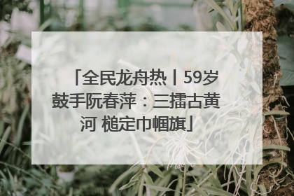 全民龙舟热丨59岁鼓手阮春萍：三擂古黄河 槌定巾帼旗