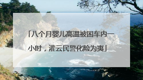 八个月婴儿高温被困车内一小时，灌云民警化险为夷