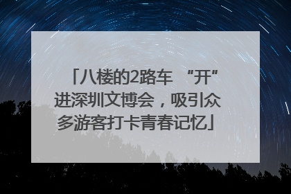 八楼的2路车 “开” 进深圳文博会，吸引众多游客打卡青春记忆