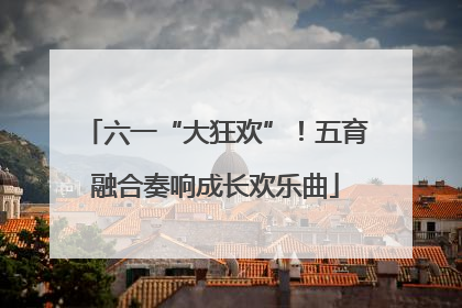 六一“大狂欢”！五育融合奏响成长欢乐曲