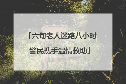 六旬老人迷路八小时 警民携手温情救助