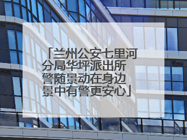兰州公安七里河分局华坪派出所 警随景动在身边 景中有警更安心