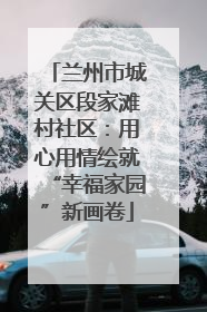 兰州市城关区段家滩村社区：用心用情绘就“幸福家园”新画卷