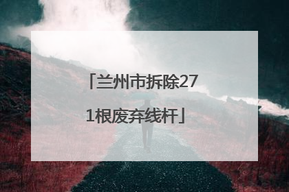 兰州市拆除271根废弃线杆