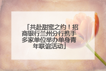 共赴甜蜜之约！招商银行兰州分行携手多家单位举办单身青年联谊活动