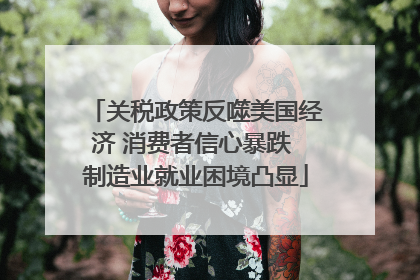 关税政策反噬美国经济 消费者信心暴跌 制造业就业困境凸显