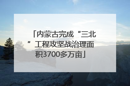 内蒙古完成“三北”工程攻坚战治理面积3700多万亩