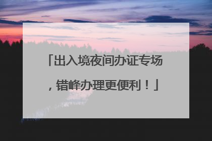 出入境夜间办证专场，错峰办理更便利！
