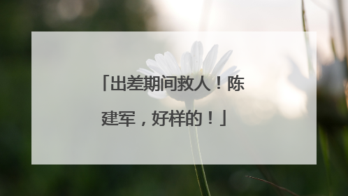 出差期间救人！陈建军，好样的！