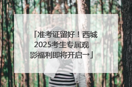 准考证留好！西城2025考生专属观影福利即将开启→