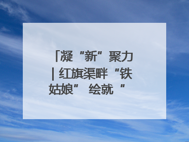 凝“新”聚力｜红旗渠畔“铁姑娘” 绘就“三新”新图景