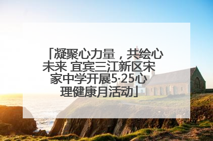 凝聚心力量，共绘心未来 宜宾三江新区宋家中学开展5·25心理健康月活动