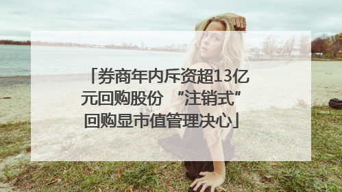 券商年内斥资超13亿元回购股份 “注销式”回购显市值管理决心