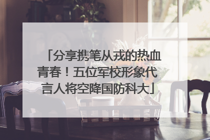 分享携笔从戎的热血青春！五位军校形象代言人将空降国防科大