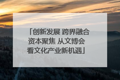 创新发展 跨界融合 资本聚焦 从文博会看文化产业新机遇