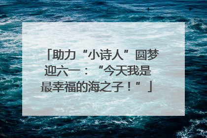 助力“小诗人”圆梦 迎六一：“今天我是最幸福的海之子！”