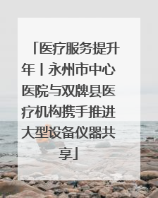 医疗服务提升年丨永州市中心医院与双牌县医疗机构携手推进大型设备仪器共享