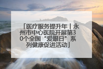 医疗服务提升年丨永州市中心医院开展第30个全国“爱眼日”系列健康促进活动