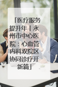 医疗服务提升年丨永州市中心医院：心血管内科双院区协同诊疗开新篇