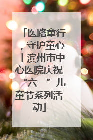 医路童行，守护童心丨滨州市中心医院庆祝“六一”儿童节系列活动
