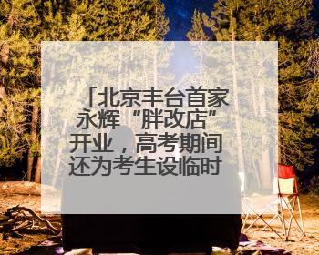 北京丰台首家永辉“胖改店”开业，高考期间还为考生设临时休息区