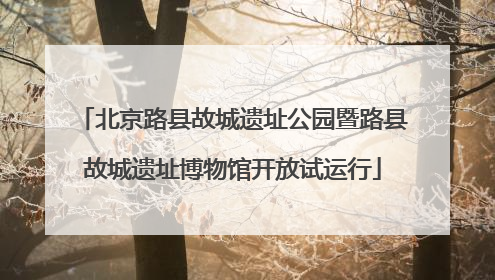 北京路县故城遗址公园暨路县故城遗址博物馆开放试运行