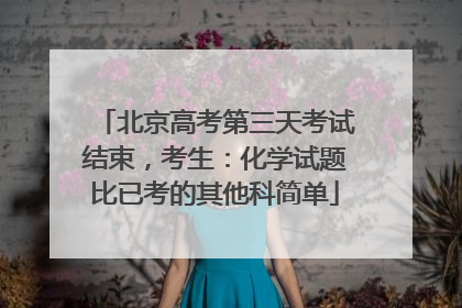 北京高考第三天考试结束，考生：化学试题比已考的其他科简单