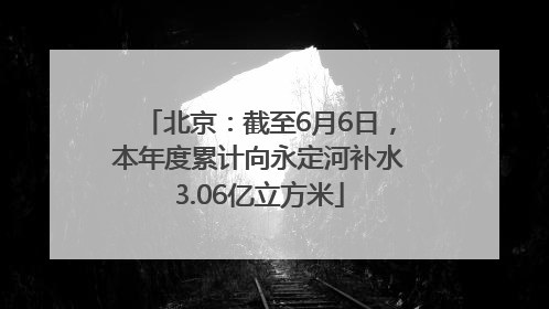 北京：截至6月6日，本年度累计向永定河补水3.06亿立方米