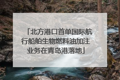 北方港口首单国际航行船舶生物燃料油加注业务在青岛港落地