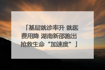 基层就诊率升 就医费用降 湖南新邵跑出抢救生命“加速度”