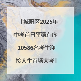 城阳区2025年中考首日平稳有序 10586名考生迎接人生首场大考