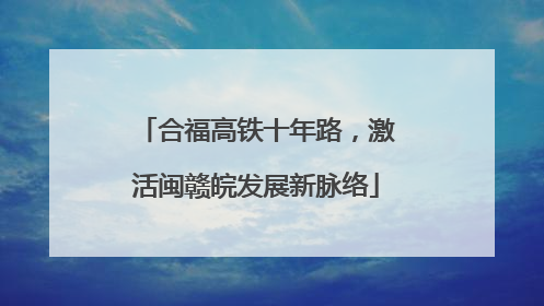 合福高铁十年路，激活闽赣皖发展新脉络