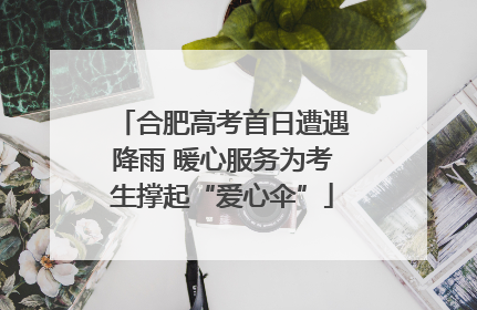 合肥高考首日遭遇降雨 暖心服务为考生撑起“爱心伞”