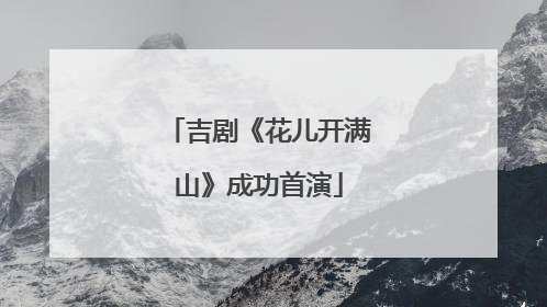 吉剧《花儿开满山》成功首演